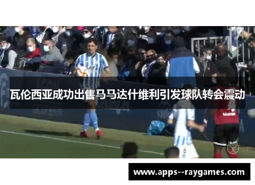 瓦伦西亚成功出售马马达什维利引发球队转会震动