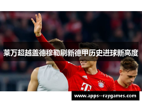 莱万超越盖德穆勒刷新德甲历史进球新高度